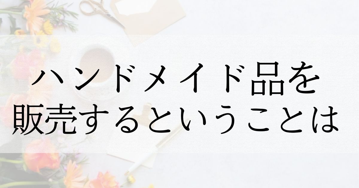 ハンドメイド品を販売するということ | あれこれつくる